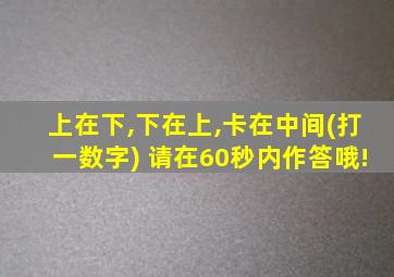 上在下,下在上,卡在中间(打一数字) 请在60秒内作答哦!